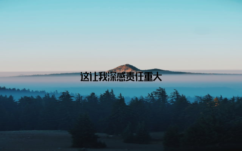 这让我深感责任重大