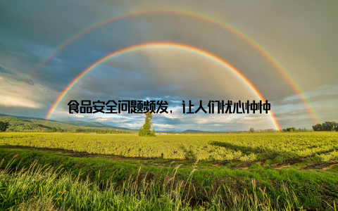 食品安全问题频发, 让人们忧心忡忡