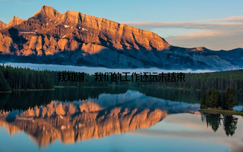 我知道, 我们的工作还远未结束