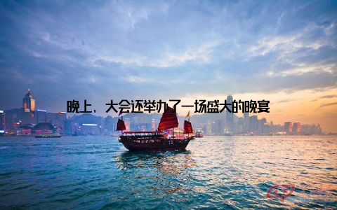 晚上, 大会还举办了一场盛大的晚宴