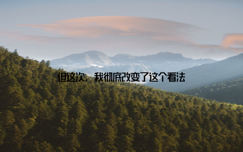 但这次, 我彻底改变了这个看法