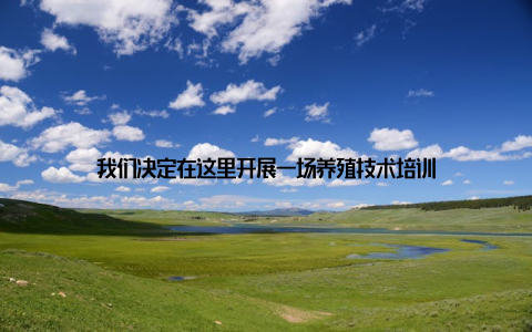我们决定在这里开展一场养殖技术培训