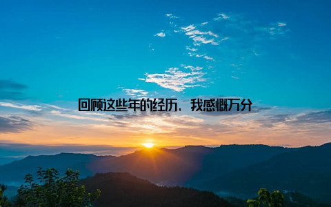 回顾这些年的经历, 我感慨万分