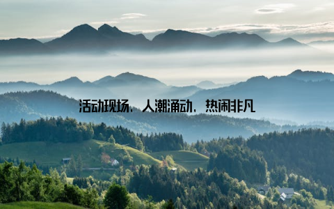 活动现场, 人潮涌动, 热闹非凡