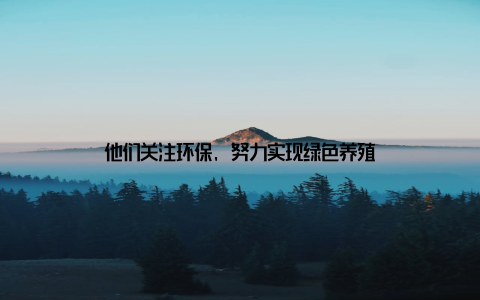 他们关注环保, 努力实现绿色养殖