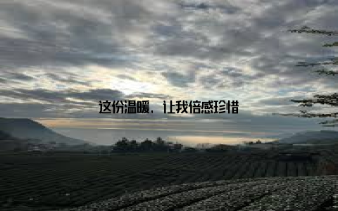 这份温暖, 让我倍感珍惜