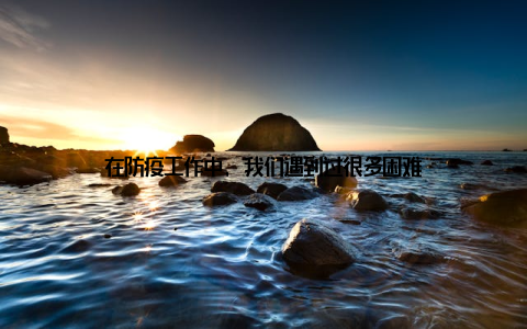 在防疫工作中, 我们遇到过很多困难