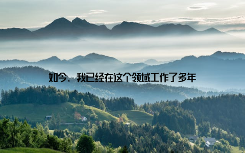 如今, 我已经在这个领域工作了多年