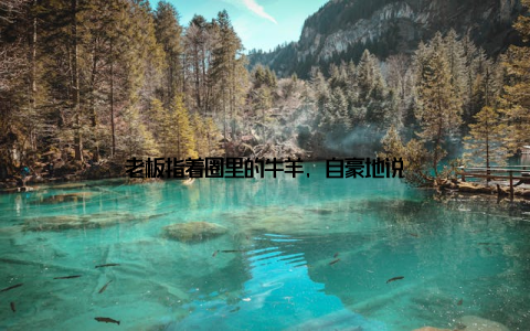 老板指着圈里的牛羊, 自豪地说