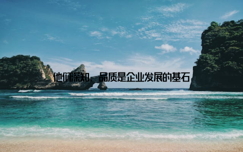 他们深知, 品质是企业发展的基石