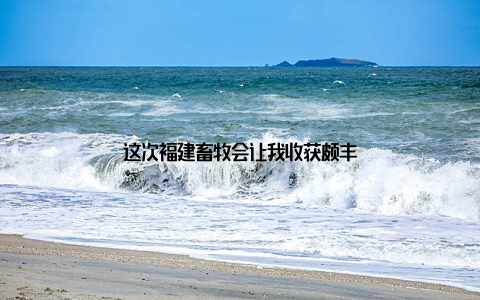 这次福建畜牧会让我收获颇丰